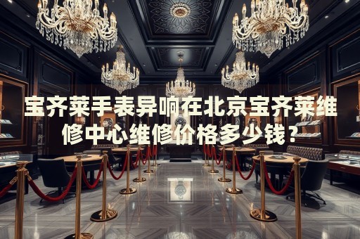 寶齊萊手表異響在北京寶齊萊維修中心維修價(jià)格多少錢(qián)？