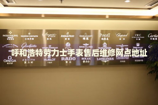 呼和浩特勞力士手表售后維修網(wǎng)點地址