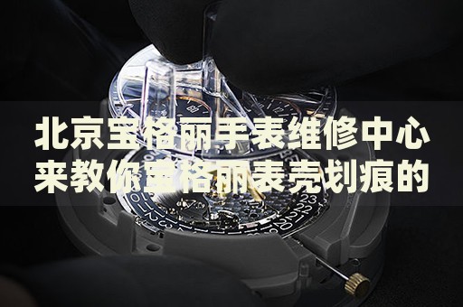 北京寶格麗手表維修中心來(lái)教你寶格麗表殼劃痕的處理方法都有哪些？