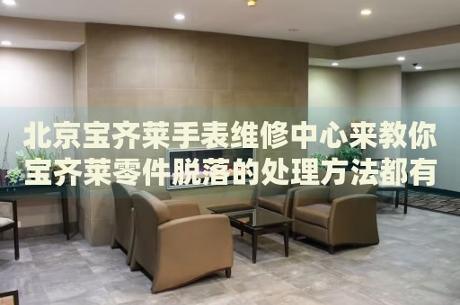 北京寶齊萊手表維修中心來教你寶齊萊零件脫落的處理方法都有哪些？