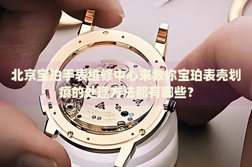 北京寶珀手表維修中心來教你寶珀表殼劃痕的處理方法都有哪些？