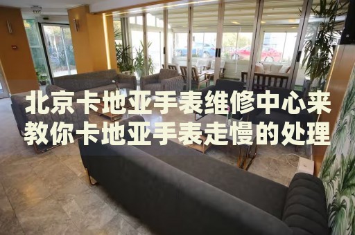 北京卡地亞手表維修中心來(lái)教你卡地亞手表走慢的處理方法都有哪些？