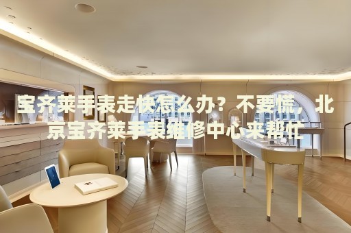 寶齊萊手表走快怎么辦？不要慌，北京寶齊萊手表維修中心來(lái)幫忙