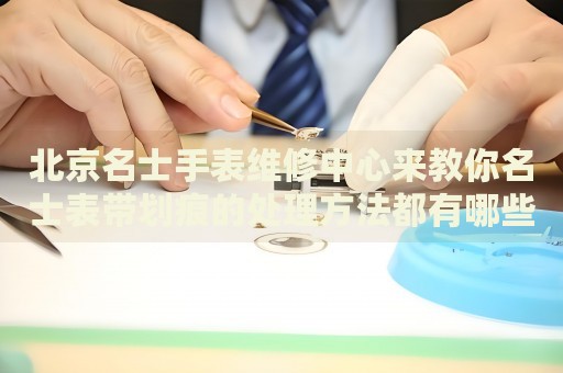 北京名士手表維修中心來(lái)教你名士表帶劃痕的處理方法都有哪些？