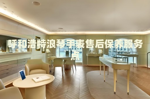 呼和浩特浪琴手表售后保養(yǎng)服務點