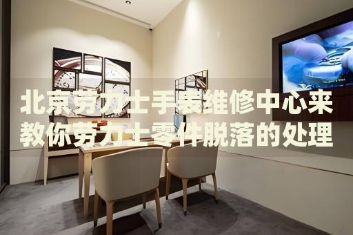 北京勞力士手表維修中心來(lái)教你勞力士零件脫落的處理方法都有哪些？