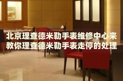北京理查德米勒手表維修中心來(lái)教你理查德米勒手表走停的處理方法都有哪些？