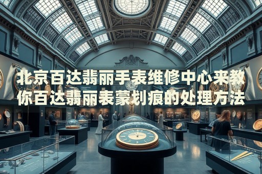 北京百達(dá)翡麗手表維修中心來(lái)教你百達(dá)翡麗表蒙劃痕的處理方法都有哪些？