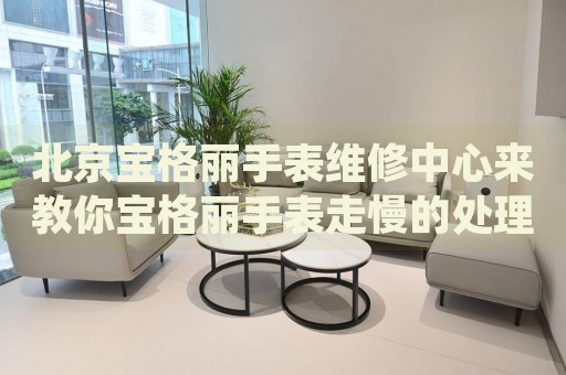 北京寶格麗手表維修中心來(lái)教你寶格麗手表走慢的處理方法都有哪些？