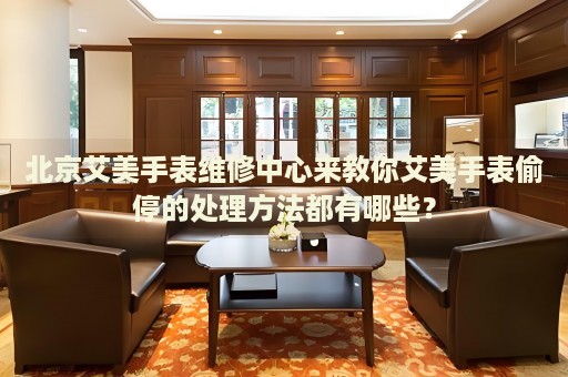 北京艾美手表維修中心來(lái)教你艾美手表偷停的處理方法都有哪些？