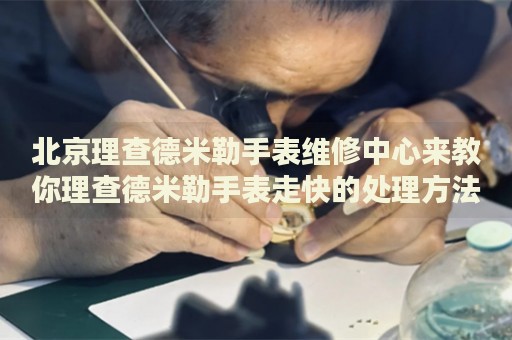 北京理查德米勒手表維修中心來(lái)教你理查德米勒手表走快的處理方法都有哪些？
