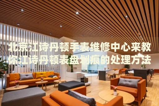 北京江詩(shī)丹頓手表維修中心來(lái)教你江詩(shī)丹頓表盤(pán)劃痕的處理方法都有哪些？