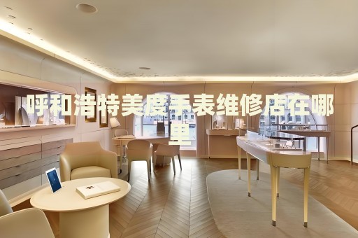 呼和浩特美度手表維修店在哪里