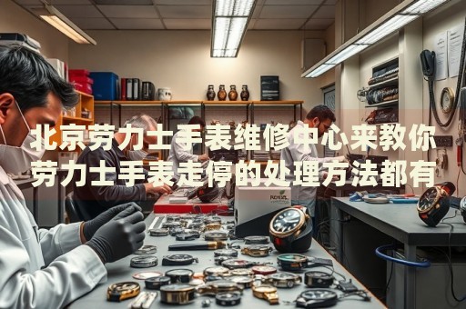 北京勞力士手表維修中心來(lái)教你勞力士手表走停的處理方法都有哪些？