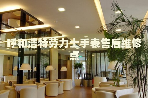 呼和浩特勞力士手表售后維修點(diǎn)