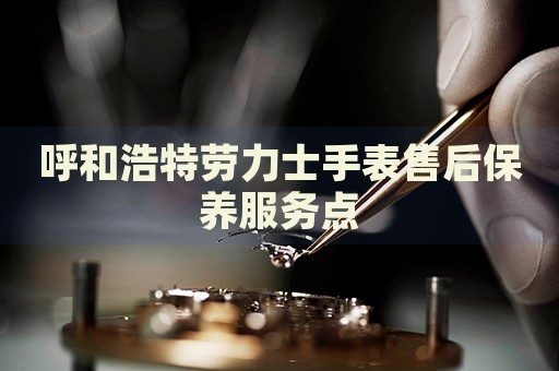 呼和浩特勞力士手表售后保養(yǎng)服務(wù)點(diǎn)