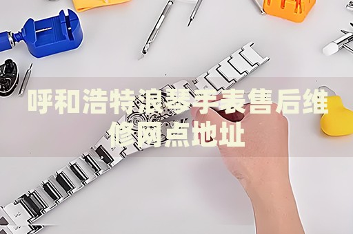 呼和浩特浪琴手表售后維修網(wǎng)點(diǎn)地址