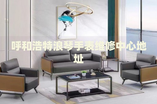 呼和浩特浪琴手表維修中心地址