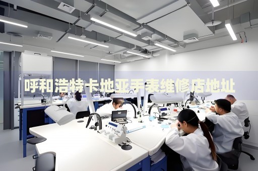 呼和浩特卡地亞手表維修店地址