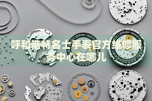 呼和浩特名士手表官方維修服務(wù)中心在哪兒