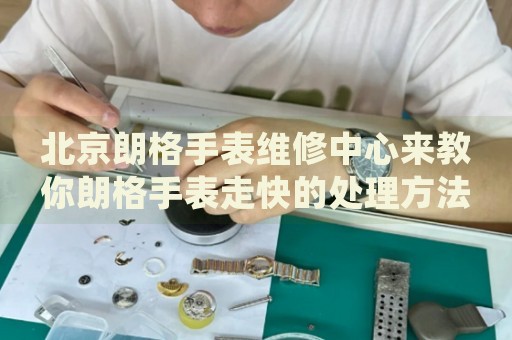 北京朗格手表維修中心來(lái)教你朗格手表走快的處理方法都有哪些？