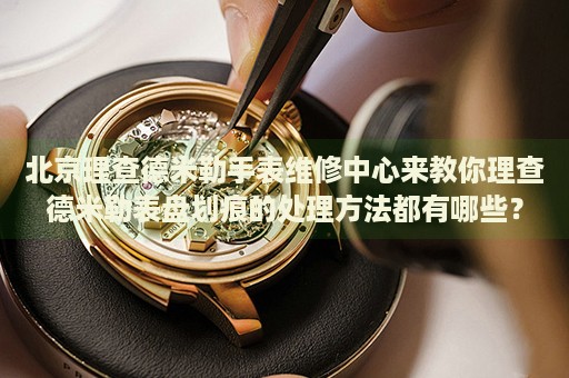 北京理查德米勒手表維修中心來(lái)教你理查德米勒表盤劃痕的處理方法都有哪些？