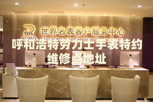 呼和浩特勞力士手表特約維修點(diǎn)地址