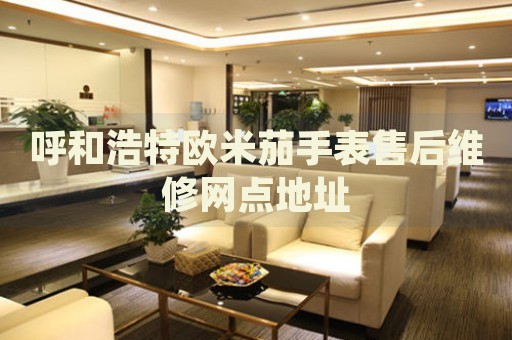 呼和浩特歐米茄手表售后維修網(wǎng)點(diǎn)地址