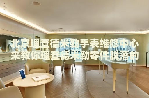 北京理查德米勒手表維修中心來(lái)教你理查德米勒零件脫落的處理方法都有哪些？