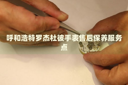 呼和浩特羅杰杜彼手表售后保養(yǎng)服務(wù)點(diǎn)