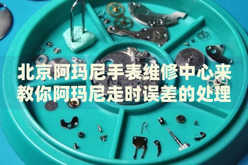 北京阿瑪尼手表維修中心來(lái)教你阿瑪尼走時(shí)誤差的處理方法都有哪些？