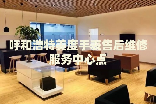 呼和浩特美度手表售后維修服務(wù)中心點(diǎn)