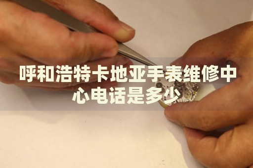 呼和浩特卡地亞手表維修中心電話是多少
