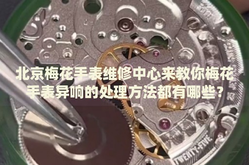北京梅花手表維修中心來(lái)教你梅花手表異響的處理方法都有哪些？