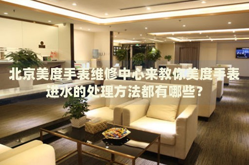 北京美度手表維修中心來(lái)教你美度手表進(jìn)水的處理方法都有哪些？