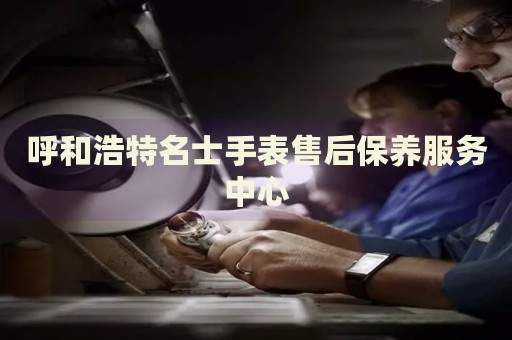 呼和浩特名士手表售后保養(yǎng)服務(wù)中心