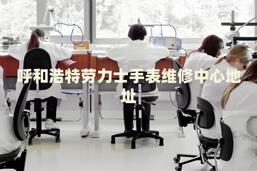 呼和浩特勞力士手表維修中心地址