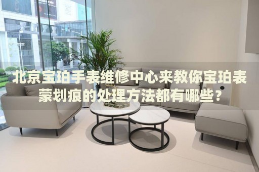 北京寶珀手表維修中心來(lái)教你寶珀表蒙劃痕的處理方法都有哪些？