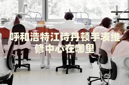呼和浩特江詩丹頓手表維修中心在哪里