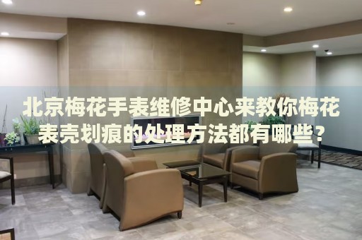 北京梅花手表維修中心來(lái)教你梅花表殼劃痕的處理方法都有哪些？