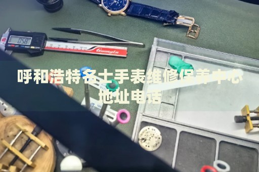 呼和浩特名士手表維修保養(yǎng)中心地址電話