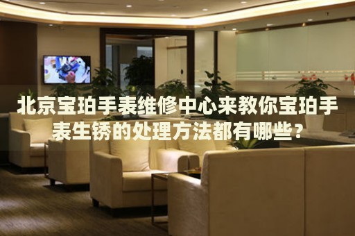 北京寶珀手表維修中心來(lái)教你寶珀手表生銹的處理方法都有哪些？