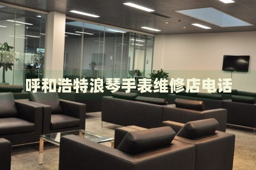 呼和浩特浪琴手表維修店電話