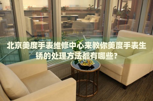 北京美度手表維修中心來(lái)教你美度手表生銹的處理方法都有哪些？