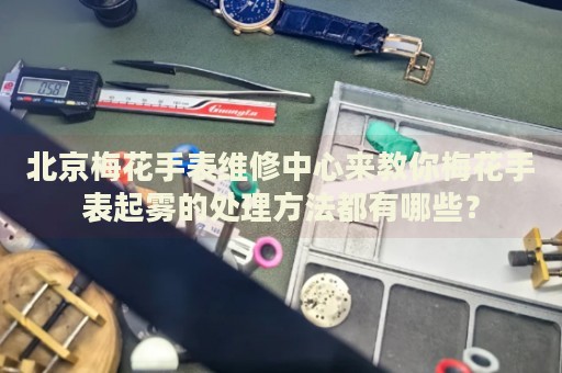 北京梅花手表維修中心來(lái)教你梅花手表起霧的處理方法都有哪些？