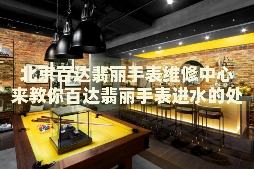 北京百達(dá)翡麗手表維修中心來(lái)教你百達(dá)翡麗手表進(jìn)水的處理方法都有哪些？