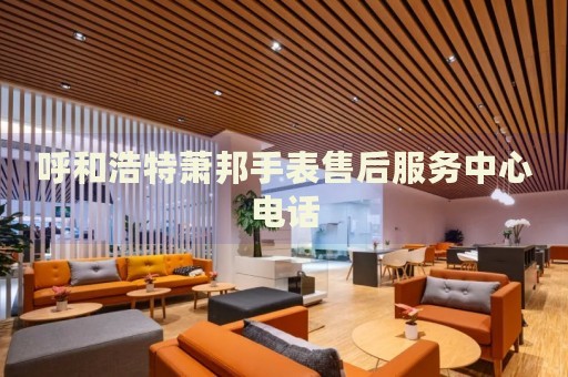 呼和浩特蕭邦手表售后服務中心電話
