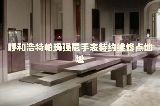 呼和浩特帕瑪強尼手表特約維修點地址