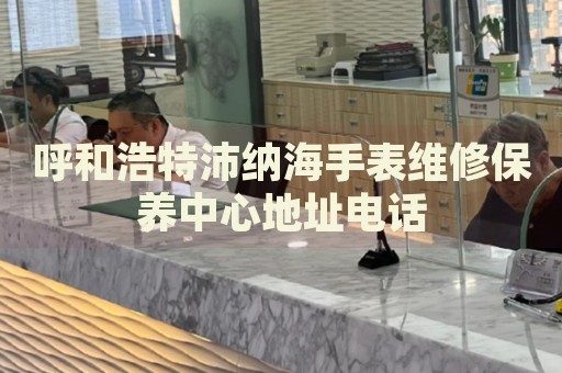 呼和浩特沛納海手表維修保養(yǎng)中心地址電話