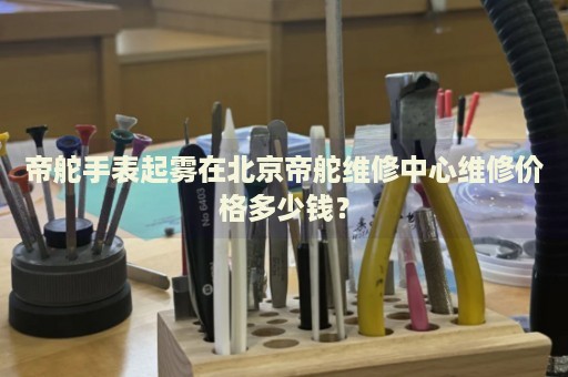 帝舵手表起霧在北京帝舵維修中心維修價(jià)格多少錢？